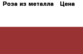 Роза из металла › Цена ­ 3 000 - Московская обл., Москва г. Мебель, интерьер » Другое   